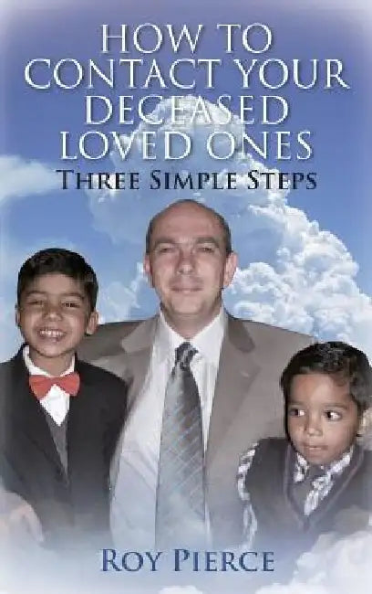 How to Contact Your Deceased Loved Ones: Three Simple Steps by Roy Pierce