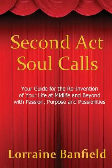 Second ACT Soul Calls: Your Guide for the Re-Invention of Your Life at Midlife and Beyond with Passion, Purpose, and Possibilities by Lorraine Banfield