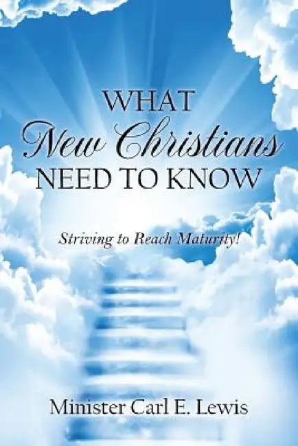 What New Christians Need To Know: Striving to Reach Maturity! by Minister Carl E. Lewis