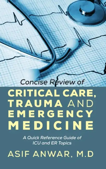Concise Review of Critical Care, Trauma and Emergency Medicine: A Quick Reference Guide of ICU and Er Topics by Asif Anwar