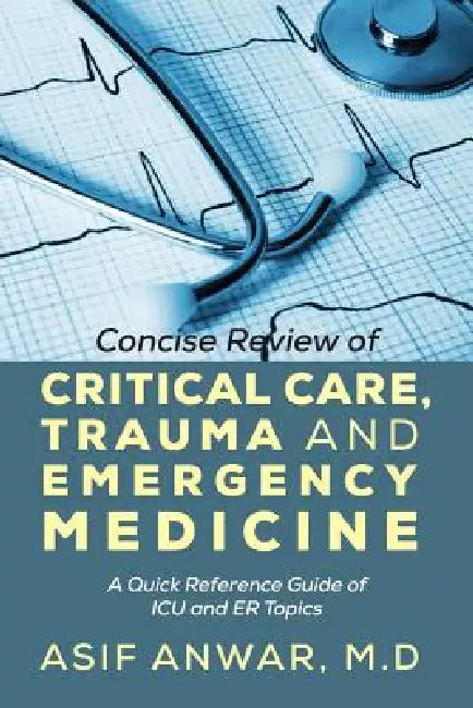Concise Review of Critical Care, Trauma and Emergency Medicine: A Quick Reference Guide of ICU and Er Topics by Asif Anwar