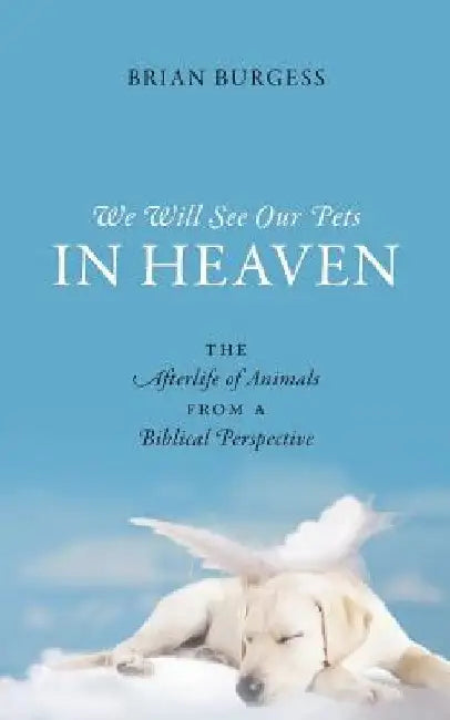 We Will See Our Pets in Heaven: The Afterlife of Animals from a Biblical Perspective by Brian Burgess