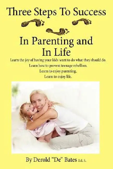 Three Steps to Success in Parenting and in Life: Learn the Joy of Having Your Kids Want to Do What They Should Do. Learn How to Prevent Teenage Rebell by Derold De Bates Eds