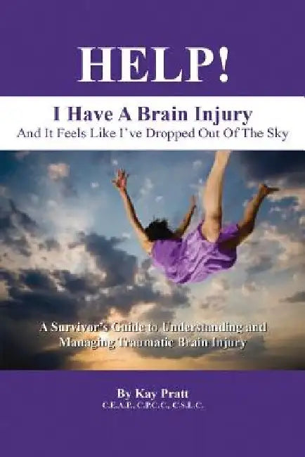 HELP! I Have A Brain Injury And It Feels Like I've Dropped Out of the Sky: A Survivor's Guide to Understanding and Managing Traumatic Brain Injury by Kay Pratt Ceap Cpcc Cslc