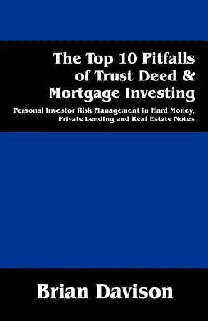 The Top 10 Pitfalls of Trust Deed & Mortgage Investing: Personal Investor Risk Management in Hard Money, Private Lending and Real Estate Notes by Brian Davison