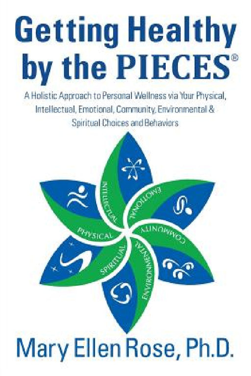 Getting Healthy by the Pieces: A Holistic Approach to Personal Wellness Via Your Physical, Intellectual, Emotional, Community, Environmental & Spirit by Mary Ellen Rose