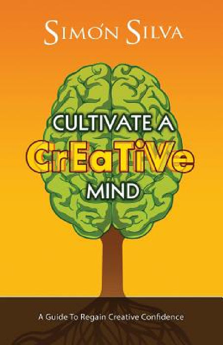 Cultivate a Creative Mind: A Guide to Regain Creative Confidence by Simon Silva