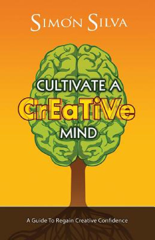 Cultivate a Creative Mind: A Guide to Regain Creative Confidence by Simon Silva