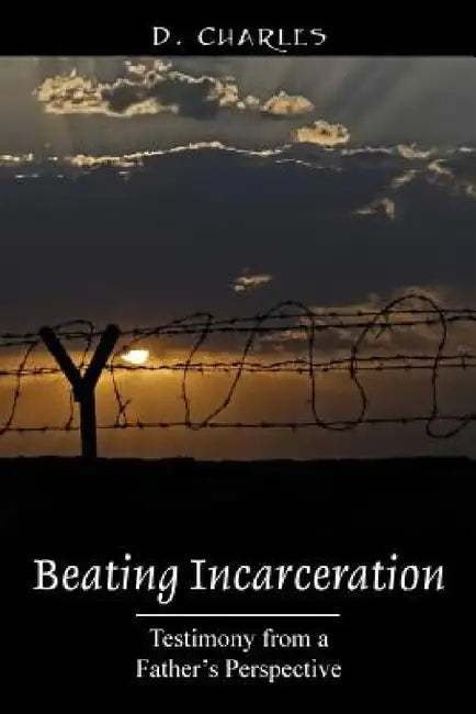 Beating Incarceration: Testimony from a Father's Perspective by D. Charles