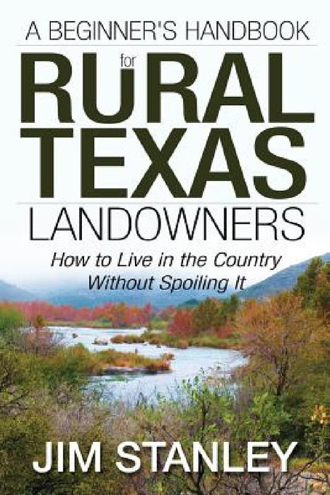 A Beginner's Handbook for Rural Texas Landowners: How to Live in the Country Without Spoiling It by Jim Stanley