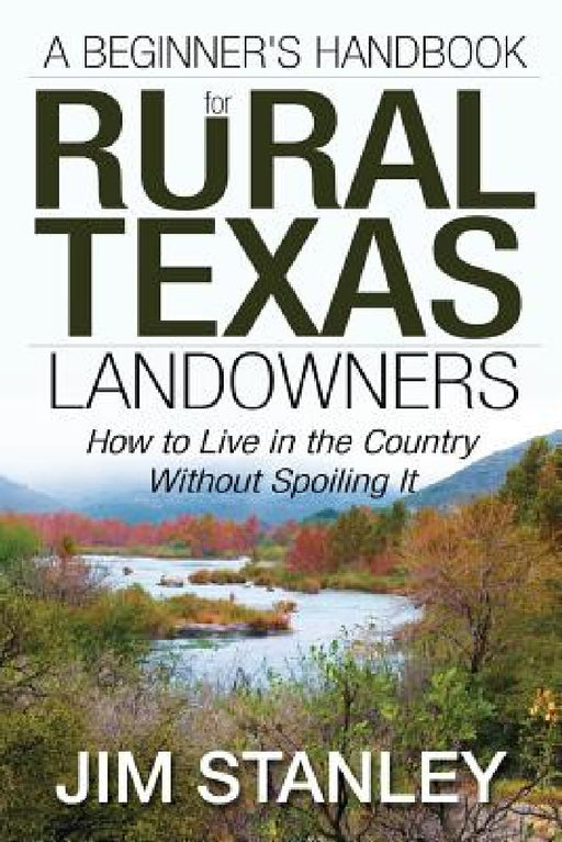A Beginner's Handbook for Rural Texas Landowners: How to Live in the Country Without Spoiling It by Jim Stanley