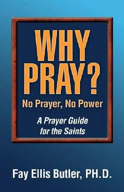 Why Pray? No Prayer, No Power: A Prayer Guide for the Saints by Fay Elllis, PhD Butler