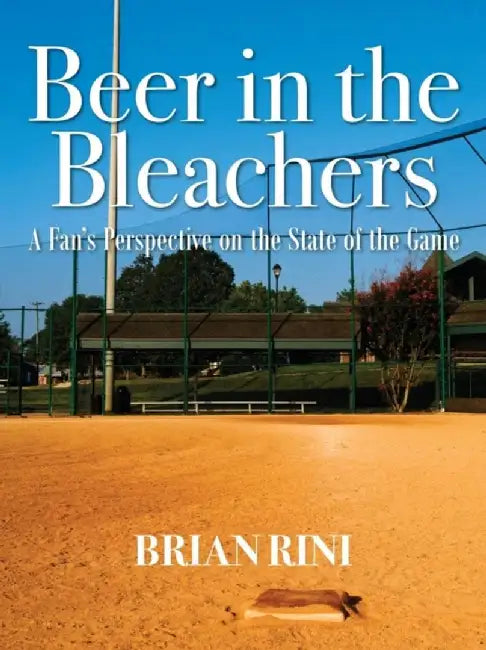 Beer in the Bleachers: A Fan's Perspective on the State of the Game by Brian Rini
