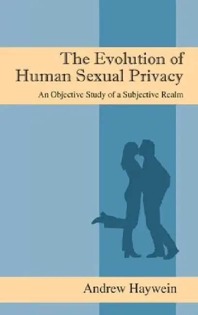 The Evolution of Human Sexual Privacy: An Objective Study of a Subjective Realm by Andrew Haywein