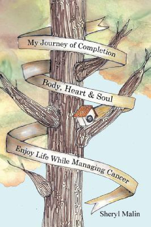 My Journey of Completion Body, Heart & Soul: Enjoy Life While Managing Cancer by Sheryl Malin