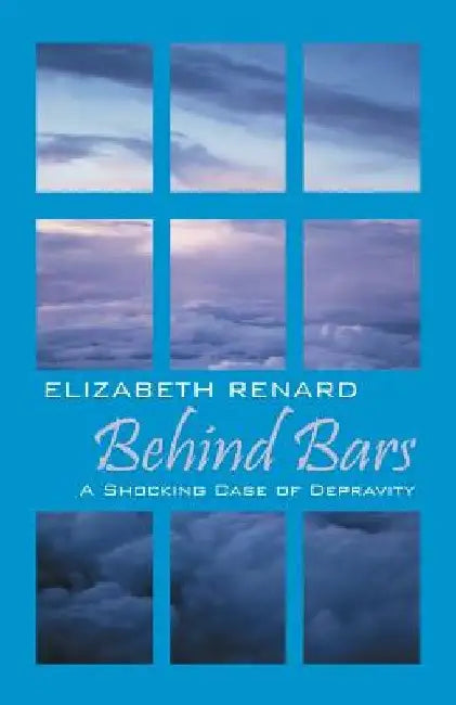 Behind Bars: A Shocking Case of Depravity by Elizabeth Renard