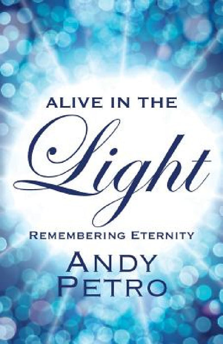 Alive in the Light: Remembering Eternity by Andy Petro