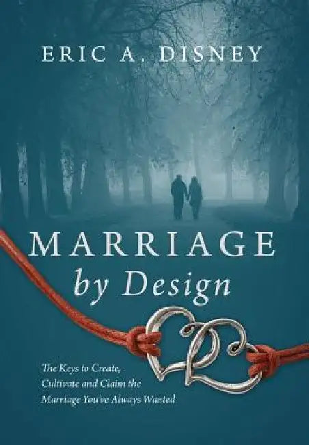 Marriage by Design: The Keys to Create, Cultivate and Claim the Marriage You've Always Wanted by Eric a Disney