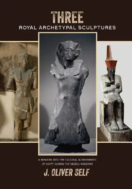 Three Royal Archetypal Sculptures: A window into the cultural achievements of Egypt during the Middle Kingdom by J. Oliver Self