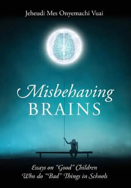 Misbehaving Brains: Essays on "Good" Children Who do "Bad" Things in Schools by Jeheudi Mes Onyemachi Vuai