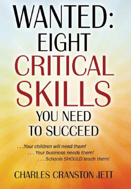 Wanted: Eight Critical Skills You Need To Succeed . . . Your children will need them!. . . Your business needs them!. . . Schools SHOULD teach them! by Charles Cranston Jett