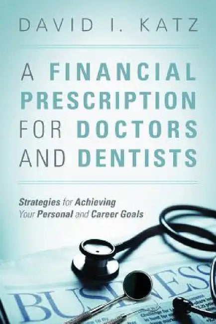 A Financial Prescription for Doctors and Dentists: Strategies for Achieving Your Personal and Career Goals by David I. Katz