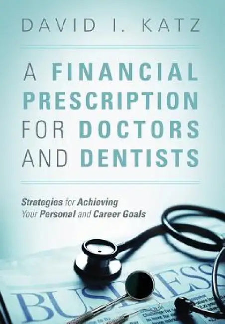 A Financial Prescription for Doctors and Dentists: Strategies for Achieving Your Personal and Career Goals by David I. Katz