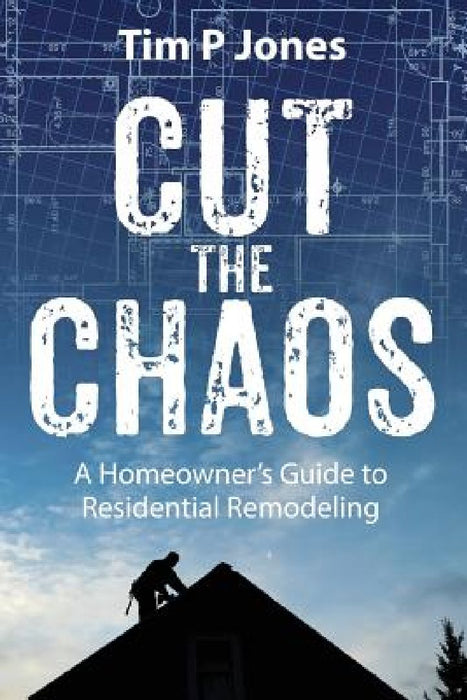 Cut The Chaos: A Homeowner's Guide to Residential Remodeling by Tim P. Jones