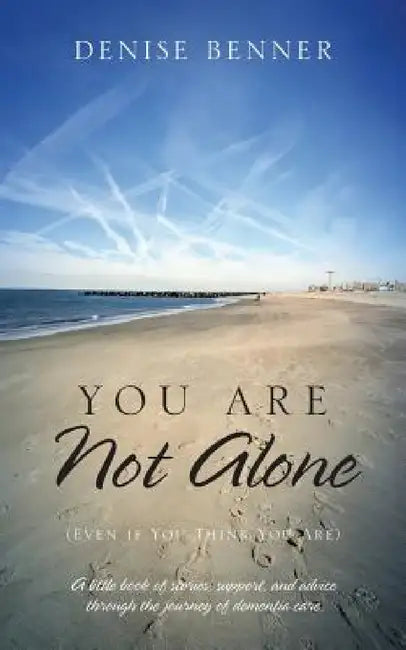 You Are Not Alone (Even if You Think You Are): A little book of stories, support, and advice through the journey of dementia care by Denise Benner