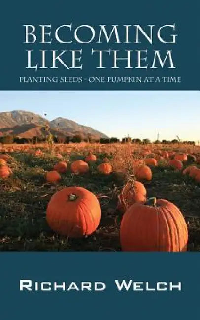 Becoming Like Them: Planting Seeds - One Pumpkin at a Time by Richard Welch