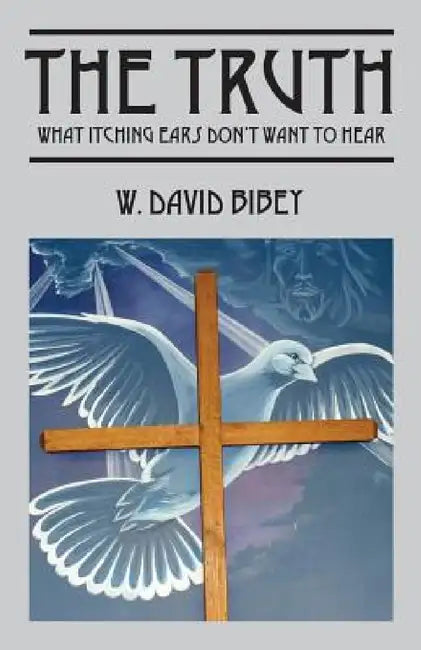 The Truth: What Itching Ears Don't Want To Hear by W. David Bibey