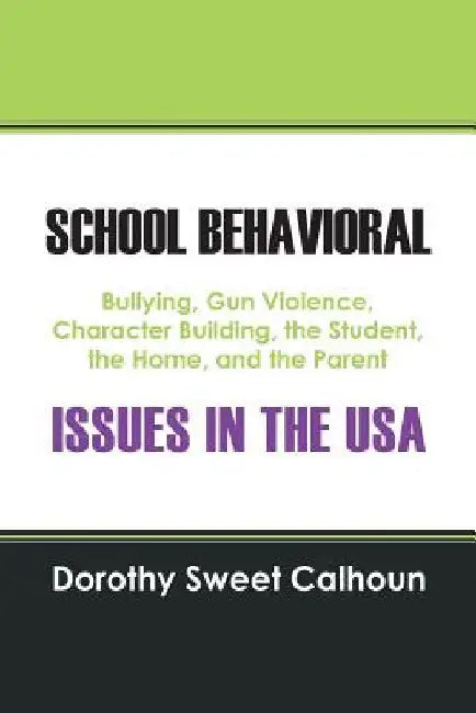 School Behavioral Issues in the USA: Bullying, Gun Violence, Character Building, the Student, the Home, and the Parent by Dorothy Sweet Calhoun