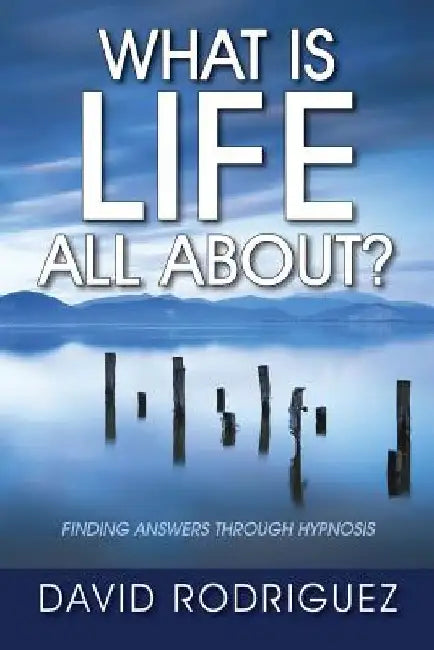 What Is Life All About? Finding Answers Through Hypnosis by David Rodriguez