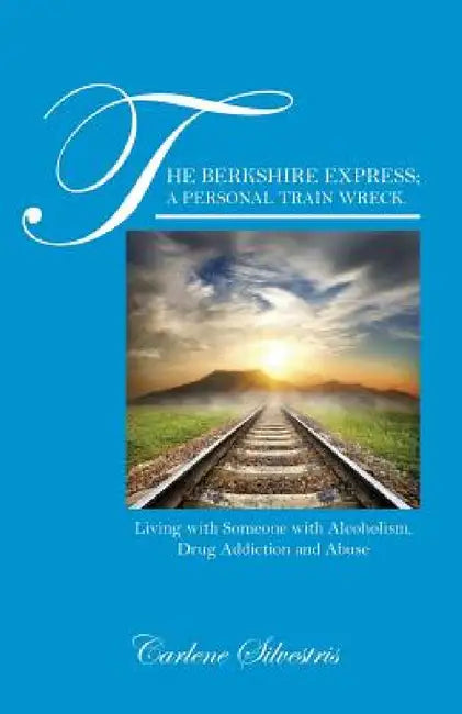 The Berkshire Express; A Personal Train Wreck.: Living with Someone with Alcoholism, Drug Addiction and Abuse by Carlene Silvestris