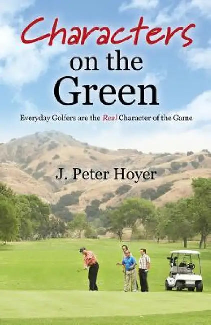 Characters on the Green: Everyday Golfers are the Real Character of the Game by J. Peter Hoyer