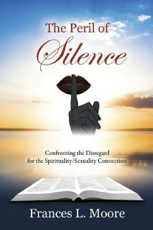 The Peril of Silence: Confronting the Disregard for the Spirituality/Sexuality Connection by Frances L. Moore