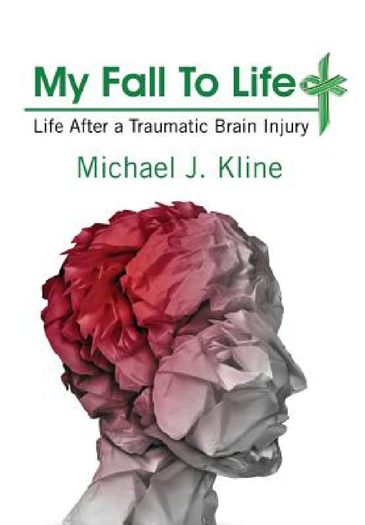 My Fall To Life: Life After a Traumatic Brain Injury by Michael J. Kline
