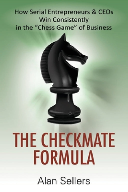 The Checkmate Formula: How Serial Entrepreneurs & CEOs Win Consistently in the "Chess Game" of Business by Alan Sellers