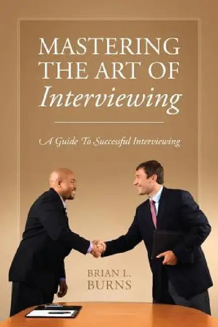 Mastering the Art of Interviewing: A Guide to Successful Interviewing by Brian L. Burns