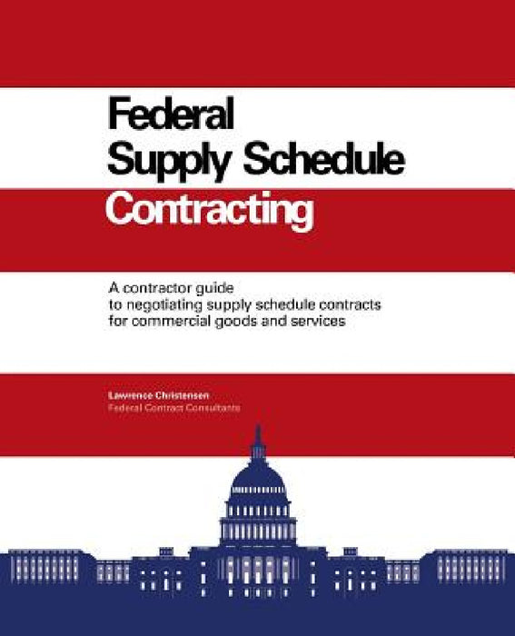 Federal Supply Schedule Contracting: A Contractor Guide to Negotiating Supply Schedule Contracts for Commercial Goods and Services by Larry Christensen