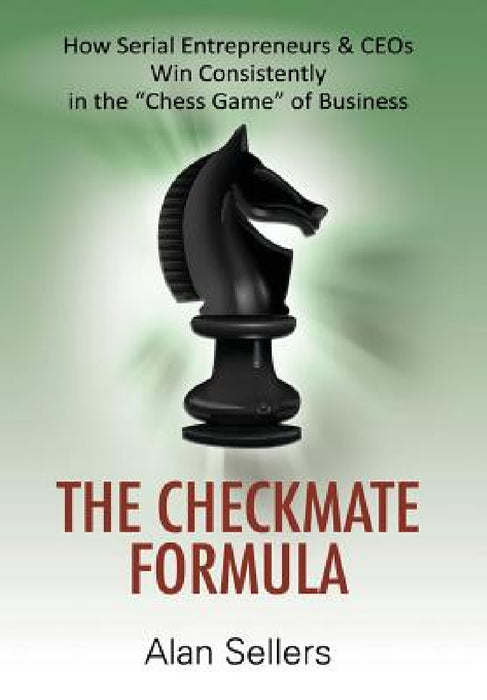 The Checkmate Formula: How Serial Entrepreneurs & CEOs Win Consistently in the "Chess Game" of Business by Alan Sellers