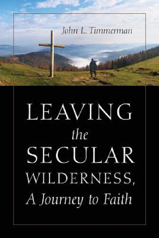 Leaving the Secular Wilderness, A Journey to Faith by John Timmerman