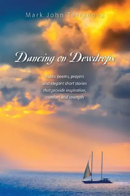 Dancing on Dewdrops: Rustic poems, prayers and elegant short stories that provide inspiration, comfort and strength by Mark John Terranova