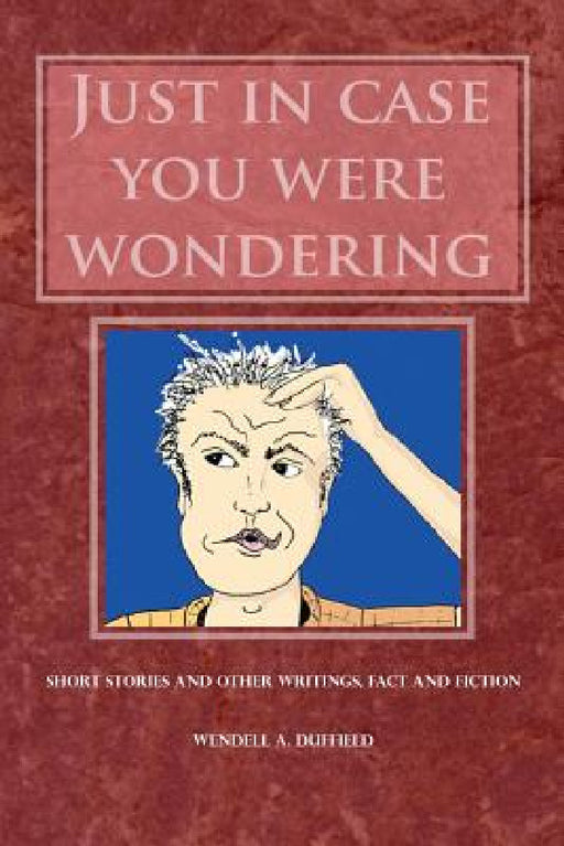 Just In Case You Were Wondering: Short Stories and Other Writings, Fact and Fiction by Wendell a. Duffield