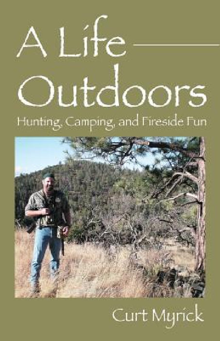 A Life Outdoors: Hunting, Camping, and Fireside Fun by Curt Myrick