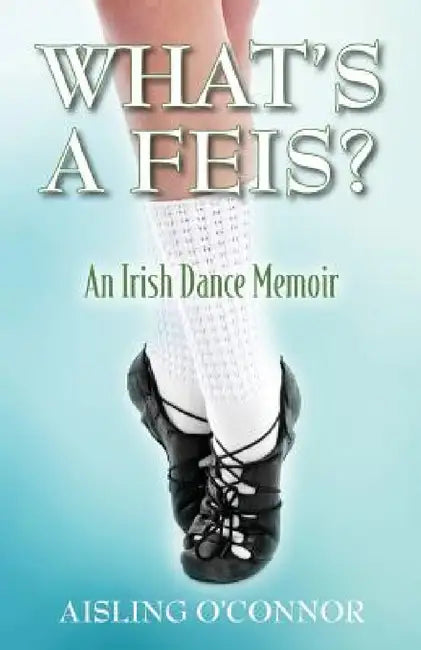 What's a Feis? An Irish Dance Memoir by Aisling O'Connor