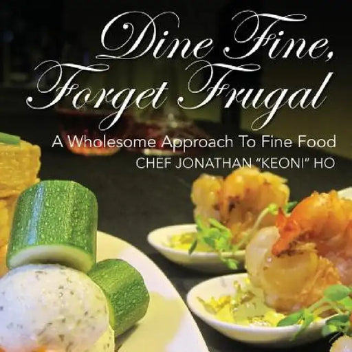 Dine Fine, Forget Frugal: A Wholesome Approach To Fine Food by Chef Jonathan Keoni Ho