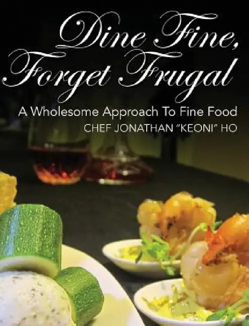 Dine Fine, Forget Frugal: A Wholesome Approach To Fine Food by Chef Jonathan Keoni Ho