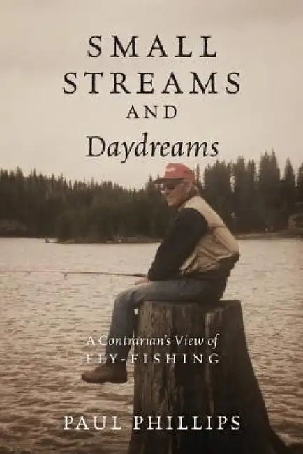 Small Streams and Daydreams: A Contrarian's View of Fly-fishing by Paul Phillips