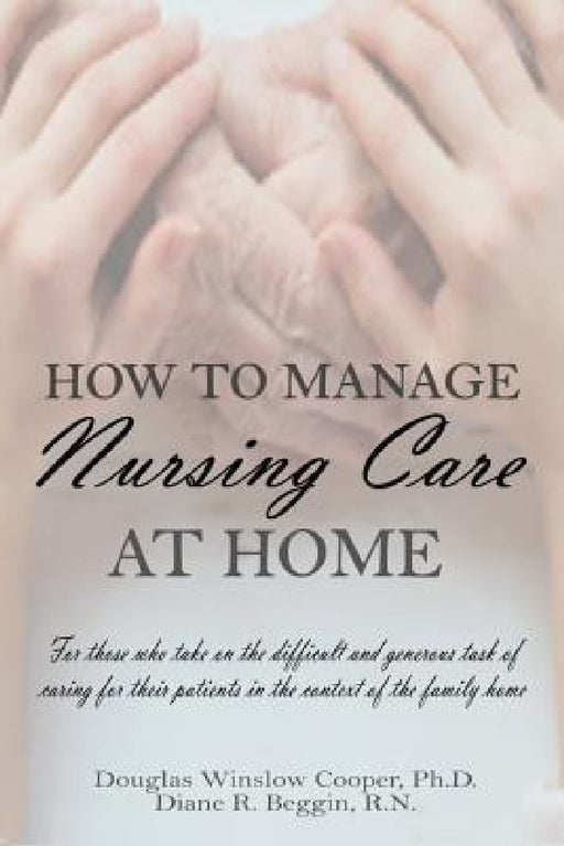 How to Manage Nursing Care at Home by Douglas Winslow Cooper, Diane R. Beggin